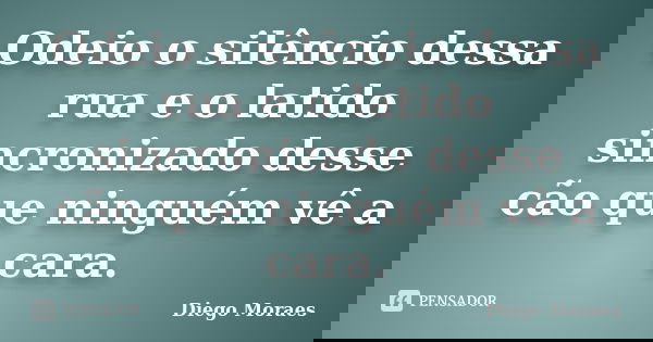 Odeio o silêncio dessa rua e o latido sincronizado desse cão que ninguém vê a cara.... Frase de Diego Moraes.