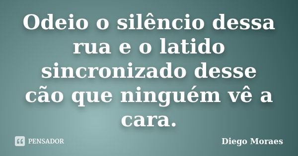 Odeio o silêncio dessa rua e o latido sincronizado desse cão que ninguém vê a cara.... Frase de Diego Moraes.