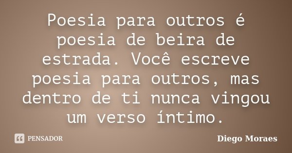 Poesia para outros é poesia de beira de estrada. Você escreve poesia para outros, mas dentro de ti nunca vingou um verso íntimo.... Frase de Diego Moraes.