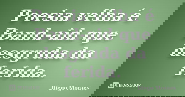 Poesia velha é Band-aid que desgruda da ferida.... Frase de Diego Moraes.