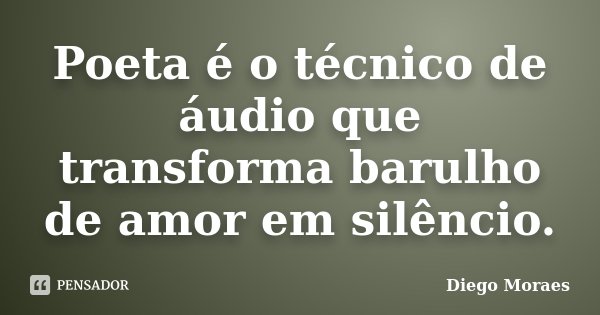 Poeta é o técnico de áudio que transforma barulho de amor em silêncio.... Frase de Diego Moraes.