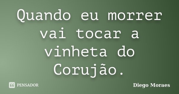 Quando eu morrer vai tocar a vinheta do Corujão.... Frase de Diego Moraes.