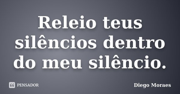 Releio teus silêncios dentro do meu silêncio.... Frase de Diego Moraes.