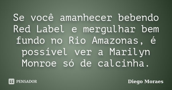 Se você amanhecer bebendo Red Label e mergulhar bem fundo no Rio Amazonas, é possível ver a Marilyn Monroe só de calcinha.... Frase de Diego Moraes.