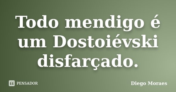 Todo mendigo é um Dostoiévski disfarçado.... Frase de Diego Moraes.