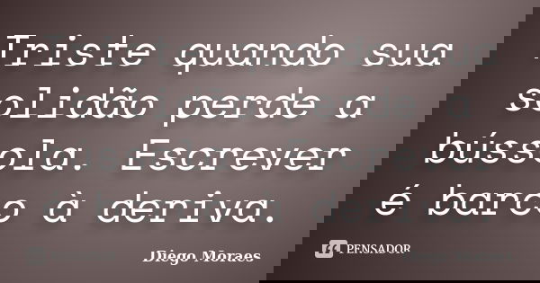 Triste quando sua solidão perde a bússola. Escrever é barco à deriva.... Frase de Diego Moraes.