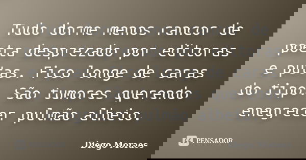 Tudo dorme menos rancor de poeta desprezado por editoras e putas. Fico longe de caras do tipo. São tumores querendo enegrecer pulmão alheio.... Frase de Diego Moraes.