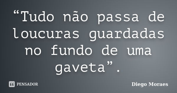 “Tudo não passa de loucuras guardadas no fundo de uma gaveta”.... Frase de Diego Moraes.