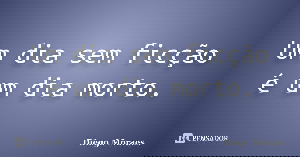 Um dia sem ficção é um dia morto.... Frase de Diego Moraes.