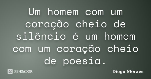 Um homem com um coração cheio de silêncio é um homem com um coração cheio de poesia.... Frase de Diego Moraes.