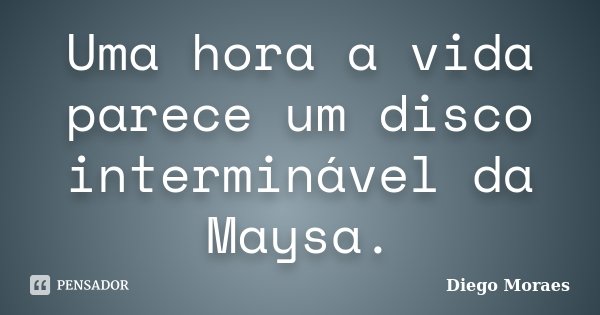 Uma hora a vida parece um disco interminável da Maysa.... Frase de Diego Moraes.