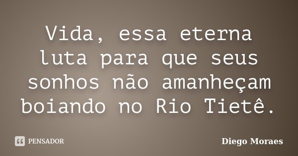 Vida, essa eterna luta para que seus sonhos não amanheçam boiando no Rio Tietê.... Frase de Diego Moraes.