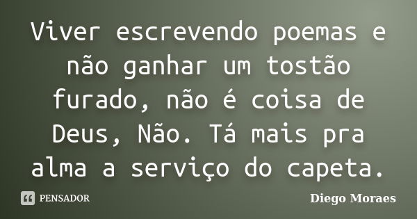 Viver escrevendo poemas e não ganhar um tostão furado, não é coisa de Deus, Não. Tá mais pra alma a serviço do capeta.... Frase de Diego Moraes.