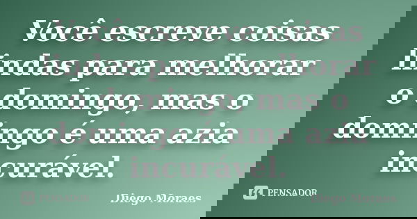Você escreve coisas lindas para melhorar o domingo, mas o domingo é uma azia incurável.... Frase de Diego Moraes.