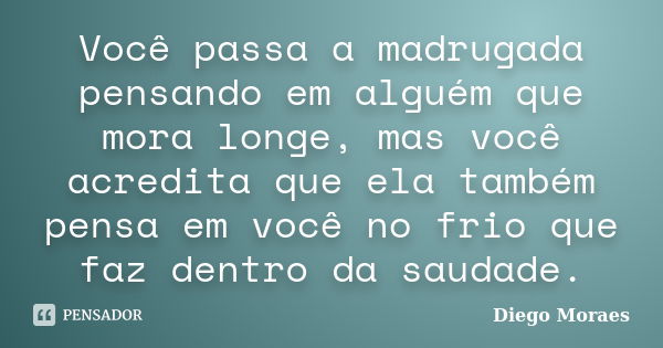 Você passa a madrugada pensando em alguém que mora longe, mas você acredita que ela também pensa em você no frio que faz dentro da saudade.... Frase de Diego Moraes.