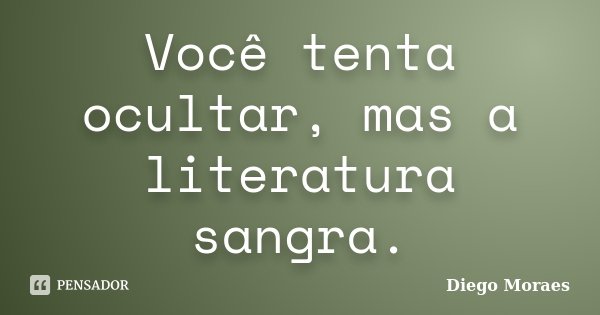 Você tenta ocultar, mas a literatura sangra.... Frase de Diego Moraes.