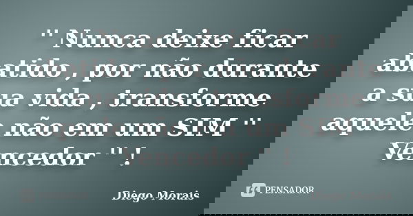 '' Nunca deixe ficar abatido , por não durante a sua vida , transforme aquele não em um SIM '' Vencedor '' !... Frase de Diego Morais.