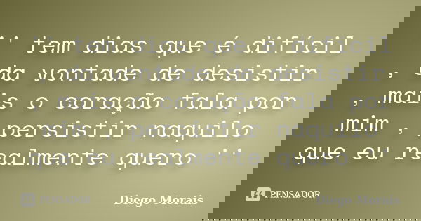 '' tem dias que é difícil , da vontade de desistir , mais o coração fala por mim , persistir naquilo que eu realmente quero ''... Frase de Diego Morais.