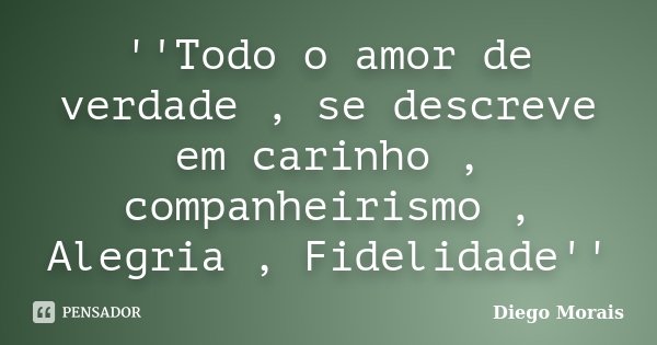 ''Todo o amor de verdade , se descreve em carinho , companheirismo , Alegria , Fidelidade''... Frase de Diego Morais.
