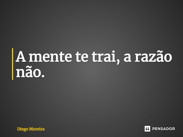 ⁠A mente te trai, a razão não.... Frase de Diego Moreira.