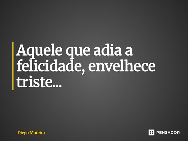 ⁠Aquele que adia a felicidade, envelhece triste...... Frase de Diego Moreira.