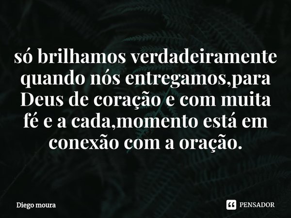 ⁠só brilhamos verdadeiramente quando nós entregamos,para Deus de coração e com muita fé e a cada,momento está em conexão com a oração.... Frase de Diego moura.