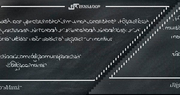 A vida nos apresentará em uma constante frequência muitas pessoas berrando e levantando bandeiras; e a maioria delas não saberá sequer o motivo. facebook.com/di... Frase de Diego Muniz.