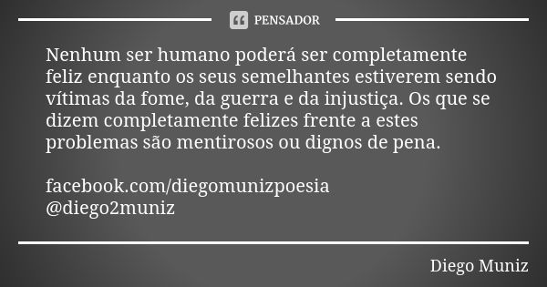 Nenhum ser humano poderá ser completamente feliz enquanto os seus semelhantes estiverem sendo vítimas da fome, da guerra e da injustiça. Os que se dizem complet... Frase de Diego Muniz.