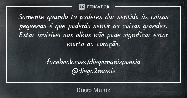 Somente quando tu puderes dar sentido às coisas pequenas é que poderás sentir as coisas grandes. Estar invisível aos olhos não pode significar estar morto ao co... Frase de Diego Muniz.