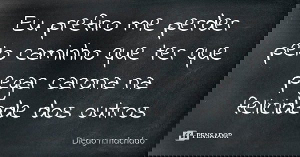 Eu prefiro me perder pelo caminho que ter que pegar carona na felicidade dos outros... Frase de Diego n.machado.