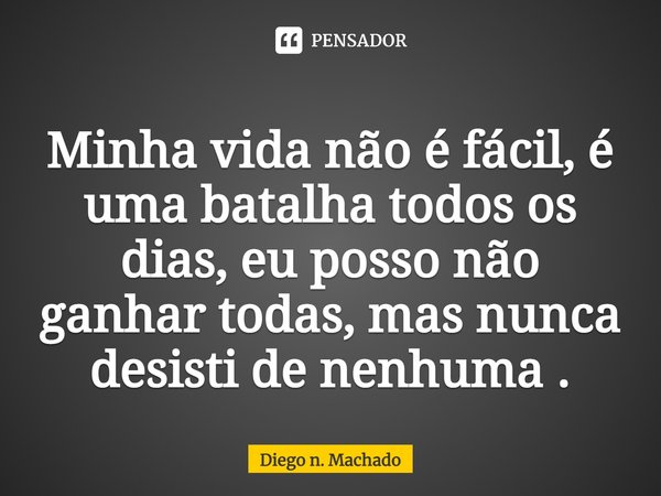 Minha vida não é fácil, é uma batalha todos os dias, eu posso não ganhar todas, mas nunca desisti de nenhuma.... Frase de Diego n. Machado.