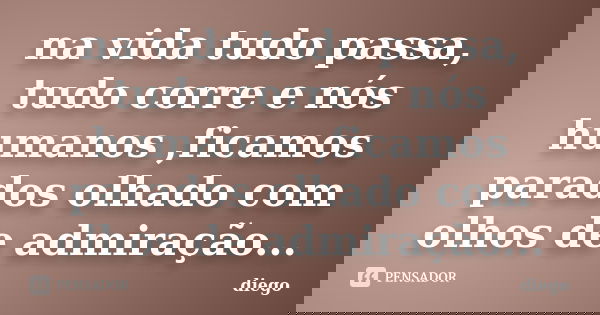 na vida tudo passa, tudo corre e nós humanos ,ficamos parados olhado com olhos de admiração...... Frase de diego.