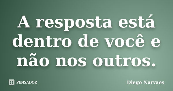 A resposta está dentro de você e não nos outros.... Frase de Diego Narvaes.