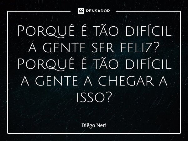⁠⁠Porquê é tão difícil a gente ser feliz? Porquê é tão difícil a gente a chegar a isso?... Frase de Diêgo Neri.