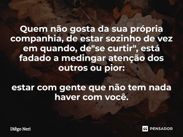 ⁠Quem não gosta da sua própria companhia, de estar sozinho de vez em quando, de "se curtir", está fadado a medingar atenção dos outros ou pior: estar ... Frase de Diêgo Neri.