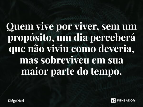 Quem vive por viver, sem um propósito, um dia perceberá que não viviu como deveria, mas sobreviveu em sua maior parte do tempo.... Frase de Diêgo Neri.