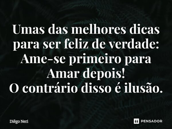Umas das melhores dicas para ser feliz de verdade: Ame-se primeiro para Amar depois! O contrário disso é ilusão.⁠... Frase de Diêgo Neri.