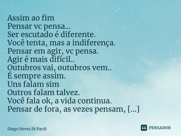 Assim ao fim⁠ Pensar vc pensa... Ser escutado é diferente. Você tenta, mas a indiferença. Pensar em agir, vc pensa. Agir é mais difícil.. Outubros vai, outubros... Frase de Diego Neves Di Pardi.