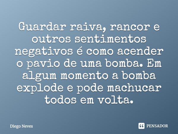 Guardar raiva, rancor e outros sentimentos negativos é como acender o pavio de uma bomba. Em algum momento a bomba explode e pode machucar todos em volta.⁠... Frase de Diego Neves.