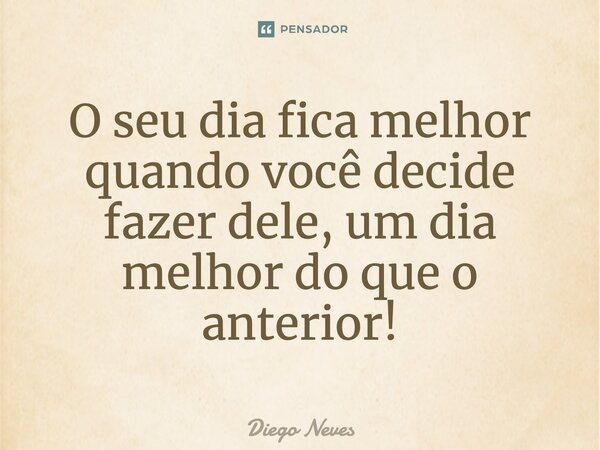 O seu dia fica melhor quando você decide fazer dele, um dia melhor do que o anterior!... Frase de Diego Neves.