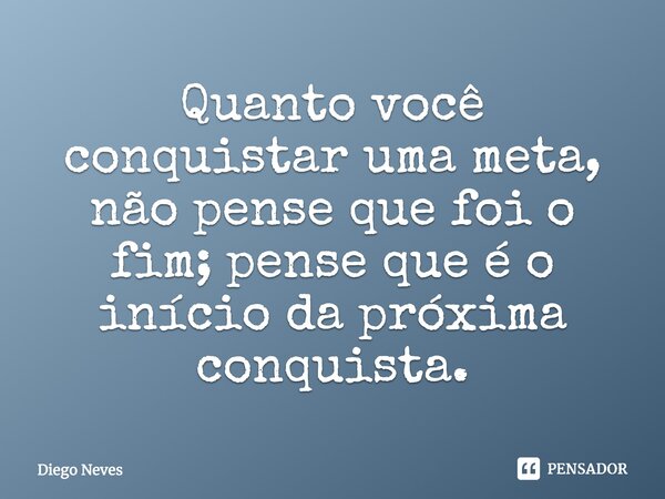 ⁠Quanto você conquistar uma meta, não pense que foi o fim; pense que é o início da próxima conquista.... Frase de Diego Neves.