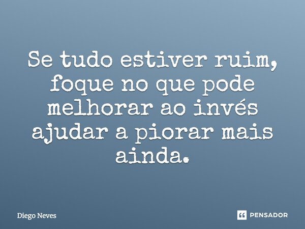 ⁠Se tudo estiver ruim, foque no que pode melhorar ao invés ajudar a piorar mais ainda.... Frase de Diego Neves.