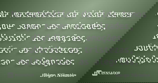 Na matemática da vida temos que somar as amizades, dividir as emoções, subtrair as tristezas, multiplicar as alegrias.... Frase de Diego Niemies.