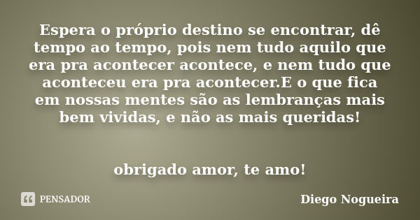 Espera o próprio destino se encontrar, dê tempo ao tempo, pois nem tudo aquilo que era pra acontecer acontece, e nem tudo que aconteceu era pra acontecer.E o qu... Frase de Diego Nogueira.