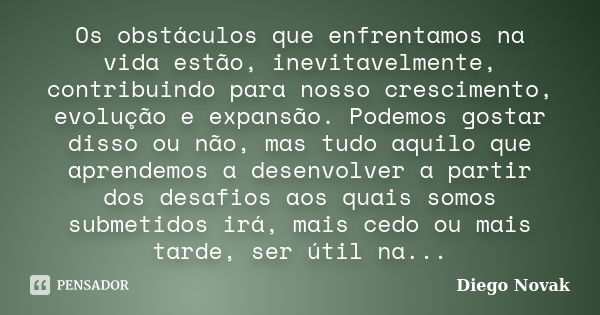 Os obstáculos que enfrentamos na vida estão, inevitavelmente, contribuindo para nosso crescimento, evolução e expansão. Podemos gostar disso ou não, mas tudo aq... Frase de Diego Novak.