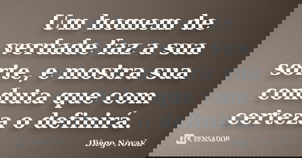Um homem de verdade faz a sua sorte, e mostra sua conduta que com certeza o definirá.... Frase de Diego Novak.