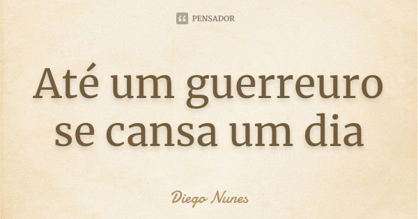 Até um guerreuro se cansa um dia... Frase de Diego Nunes.