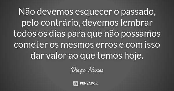 Não devemos esquecer o passado, pelo contrário, devemos lembrar todos os dias para que não possamos cometer os mesmos erros e com isso dar valor ao que temos ho... Frase de Diego Nunes.