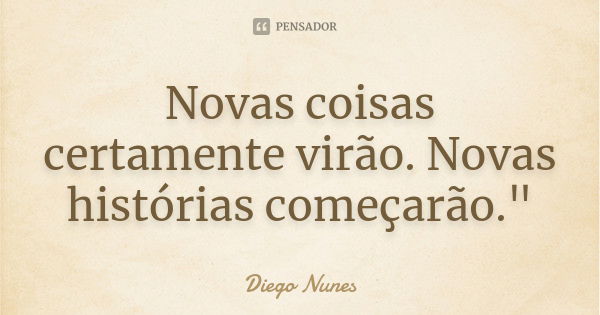 Novas coisas certamente virão. Novas histórias começarão."... Frase de Diego Nunes.