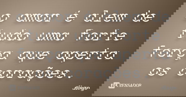 o amor é alem de tudo uma forte força que aperta os corações.... Frase de diego.
